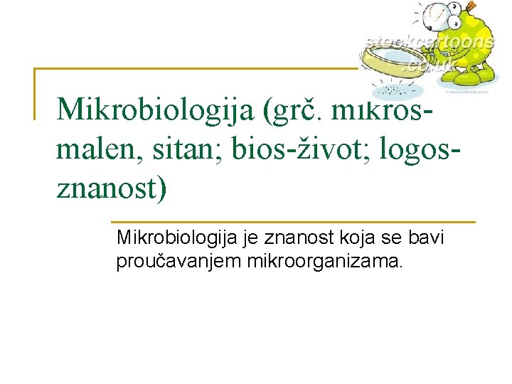 Mikrobiologija (grč. mikrosmalen, sitan; bios-život; logosznanost) Mikrobiologija je znanost koja se bavi proučavanjem mikroorganizama.