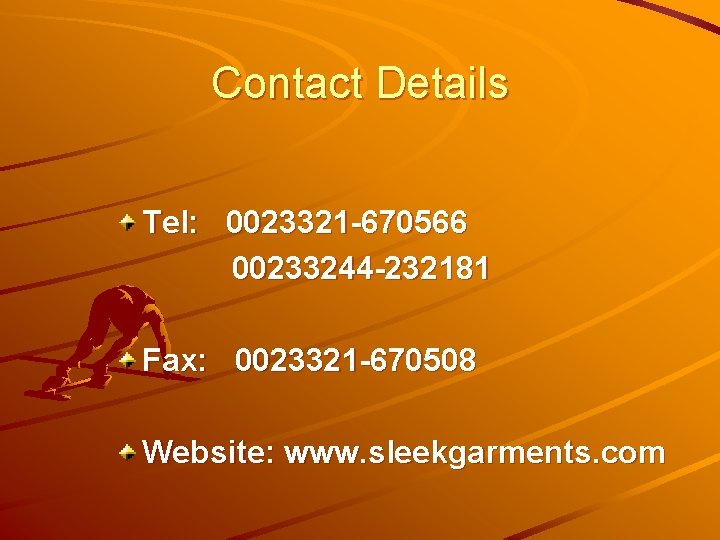 Contact Details Tel: 0023321 -670566 00233244 -232181 Fax: 0023321 -670508 Website: www. sleekgarments. com