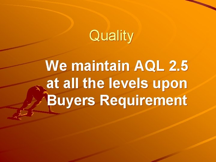 Quality We maintain AQL 2. 5 at all the levels upon Buyers Requirement 