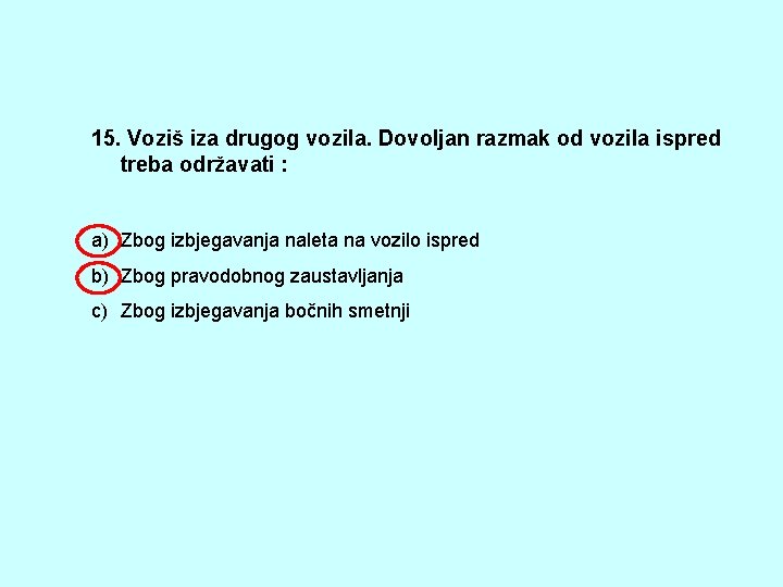 15. Voziš iza drugog vozila. Dovoljan razmak od vozila ispred treba održavati : a)