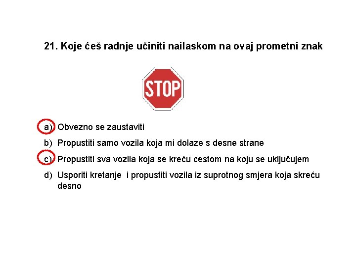 21. Koje ćeš radnje učiniti nailaskom na ovaj prometni znak a) Obvezno se zaustaviti