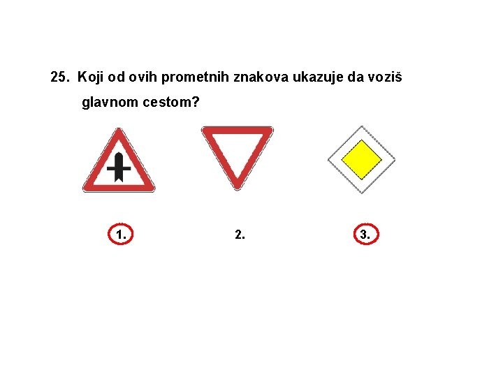 25. Koji od ovih prometnih znakova ukazuje da voziš glavnom cestom? 1. 2. 3.