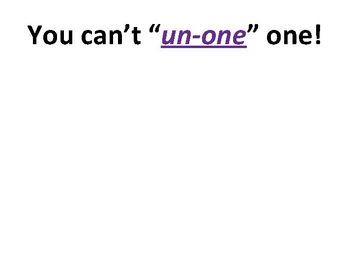 You can’t “un-one” one! 