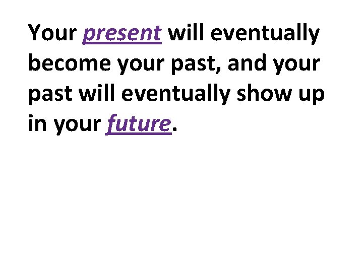 Your present will eventually become your past, and your past will eventually show up