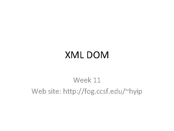 XML DOM Week 11 Web site: http: //fog. ccsf. edu/~hyip 