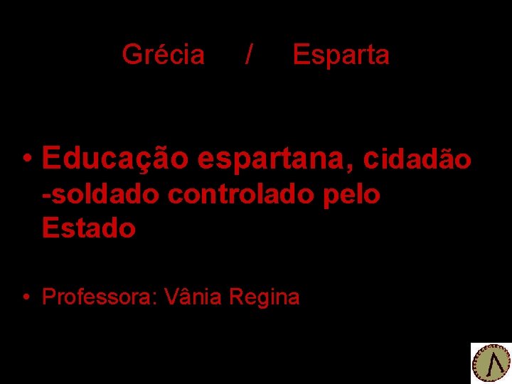 Grécia / Esparta • Educação espartana, cidadão -soldado controlado pelo Estado • Professora: Vânia