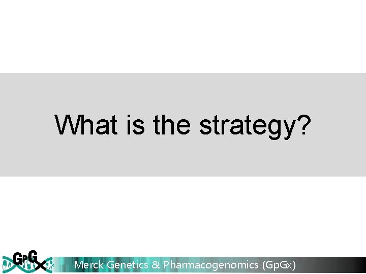 What is the strategy? Merck Genetics & Pharmacogenomics (Gp. Gx) 