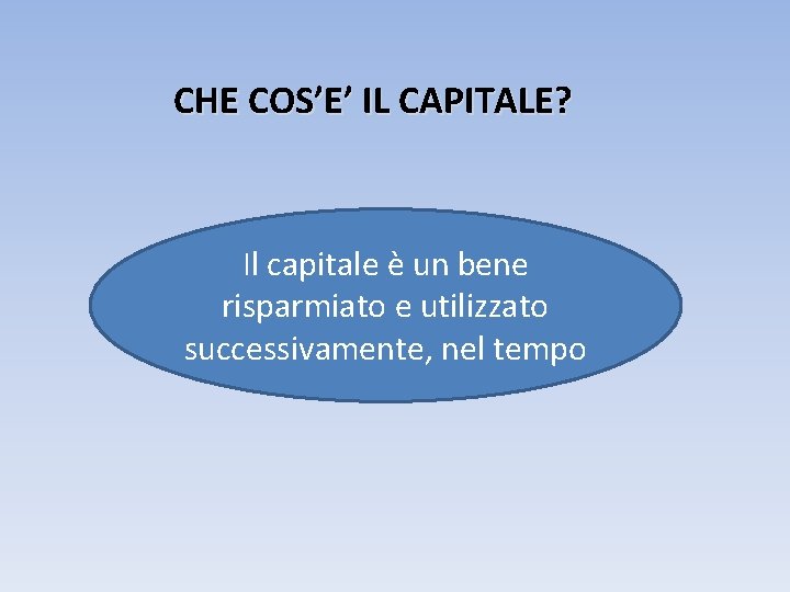 CHE COS’E’ IL CAPITALE? Il capitale è un bene risparmiato e utilizzato successivamente, nel