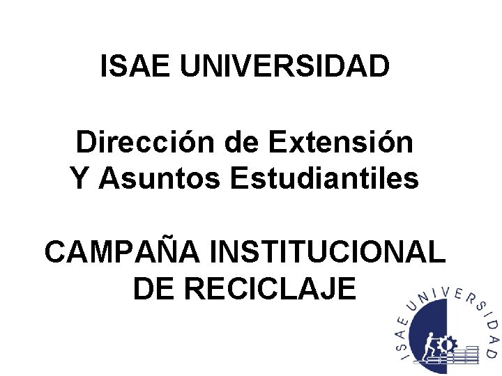 ISAE UNIVERSIDAD Dirección de Extensión Y Asuntos Estudiantiles CAMPAÑA INSTITUCIONAL DE RECICLAJE 