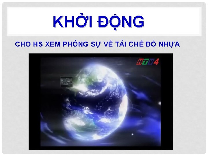 KHỞI ĐỘNG CHO HS XEM PHÓNG SỰ VỀ TÁI CHẾ ĐỒ NHỰA 