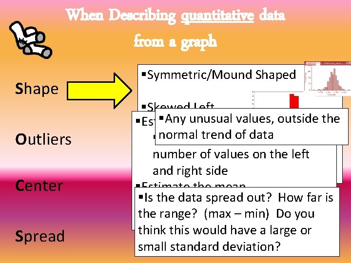 When Describing quantitative data from a graph Shape Outliers Center Spread §Symmetric/Mound Shaped §Skewed