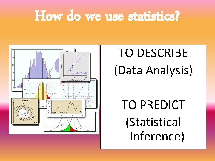 How do we use statistics? TO DESCRIBE (Data Analysis) TO PREDICT (Statistical Inference) 