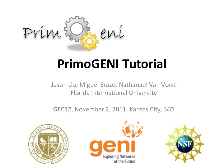Primo. GENI Tutorial Jason Liu, Miguel Erazo, Nathanael Van Vorst Florida International University GEC