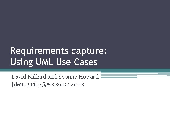 Requirements capture: Using UML Use Cases David Millard and Yvonne Howard {dem, ymh}@ecs. soton.