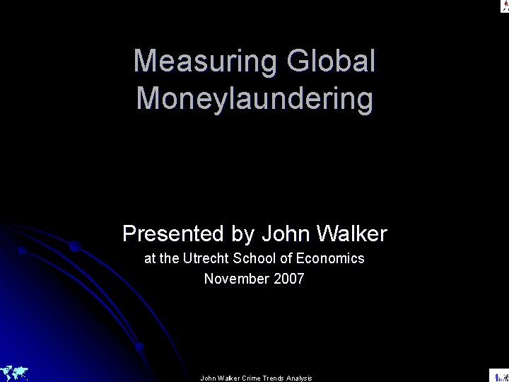 Measuring Global Moneylaundering Presented by John Walker at the Utrecht School of Economics November