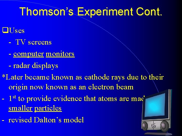 Thomson’s Experiment Cont. Uses - TV screens - computer monitors - radar displays *Later