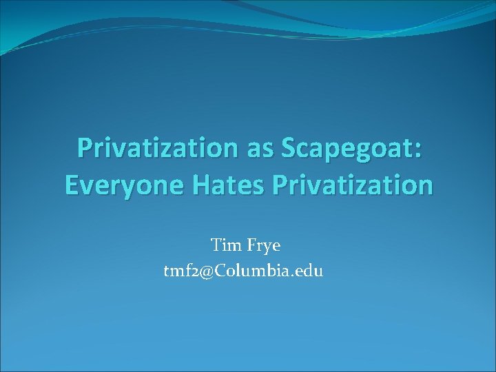 Privatization as Scapegoat: Everyone Hates Privatization Tim Frye tmf 2@Columbia. edu 