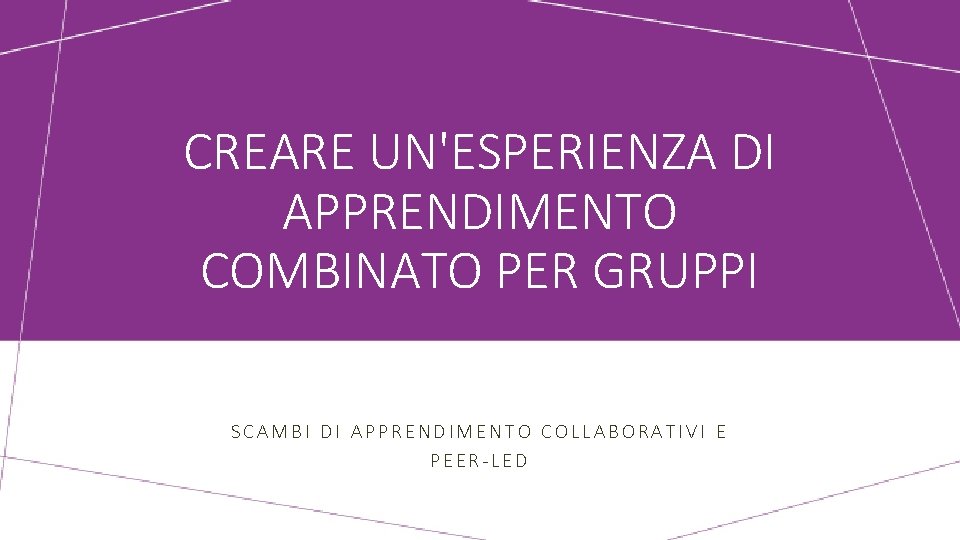 CREARE UN'ESPERIENZA DI APPRENDIMENTO COMBINATO PER GRUPPI SCAMBI DI APPRENDIMENTO COLLABORATIVI E PEER-LED 