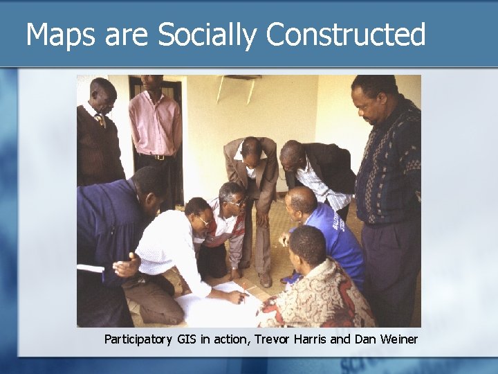 Maps are Socially Constructed Participatory GIS in action, Trevor Harris and Dan Weiner 