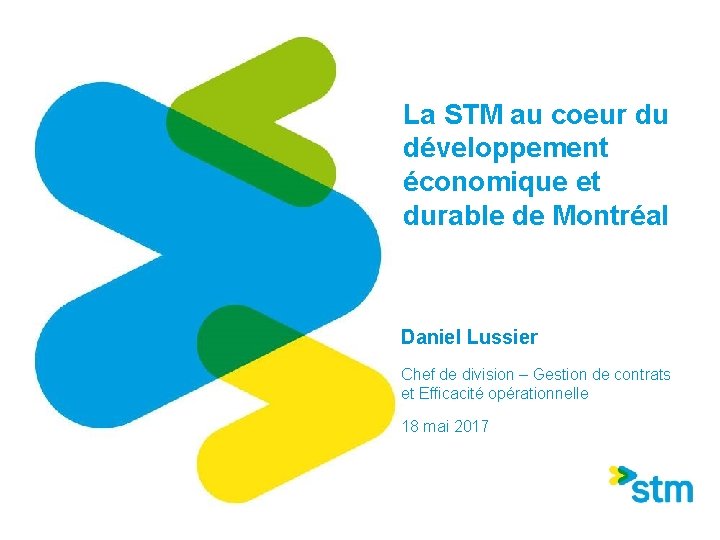 La STM au coeur du développement économique et durable de Montréal Daniel Lussier Chef