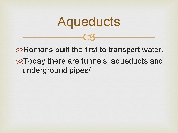 Aqueducts Romans built the first to transport water. Today there are tunnels, aqueducts and