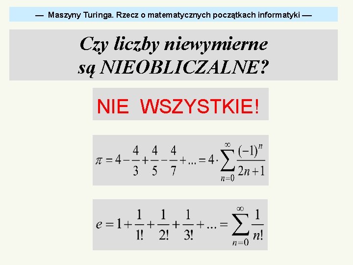  Maszyny Turinga. Rzecz o matematycznych początkach informatyki Czy liczby niewymierne są NIEOBLICZALNE? NIE