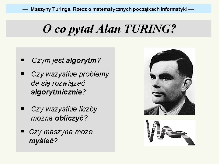  Maszyny Turinga. Rzecz o matematycznych początkach informatyki O co pytał Alan TURING? §