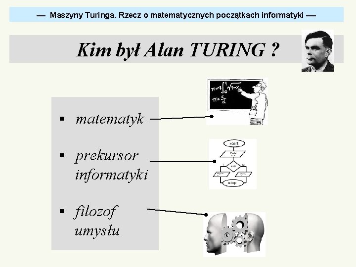  Maszyny Turinga. Rzecz o matematycznych początkach informatyki Kim był Alan TURING ? §