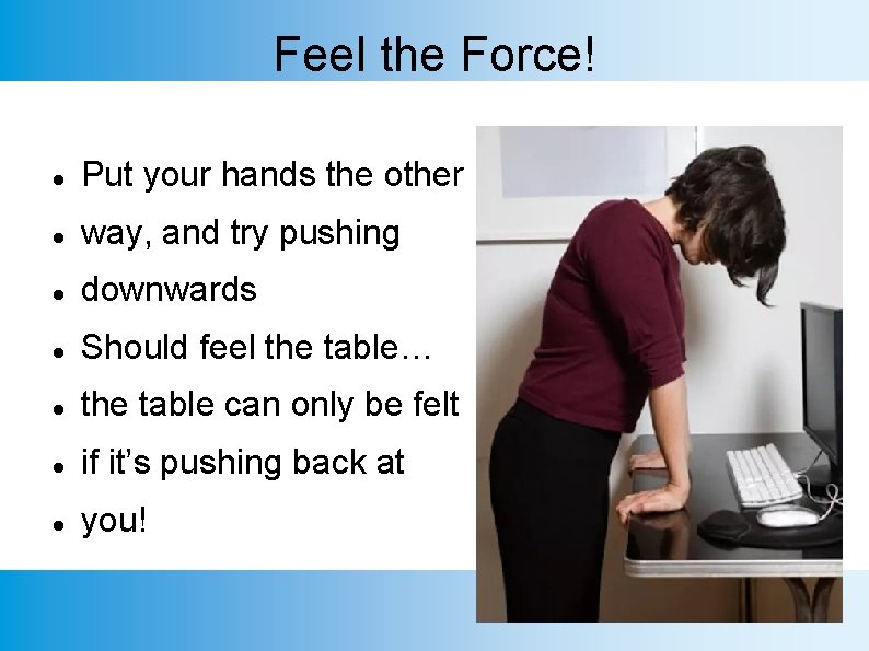 Feel the Force! Put your hands the other way, and try pushing downwards Should