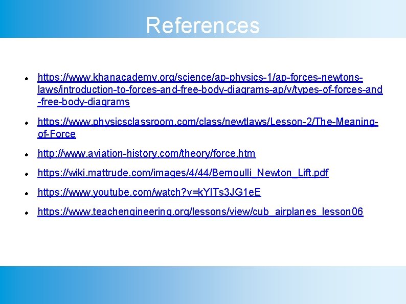 References https: //www. khanacademy. org/science/ap-physics-1/ap-forces-newtonslaws/introduction-to-forces-and-free-body-diagrams-ap/v/types-of-forces-and -free-body-diagrams https: //www. physicsclassroom. com/class/newtlaws/Lesson-2/The-Meaningof-Force http: //www. aviation-history. com/theory/force.