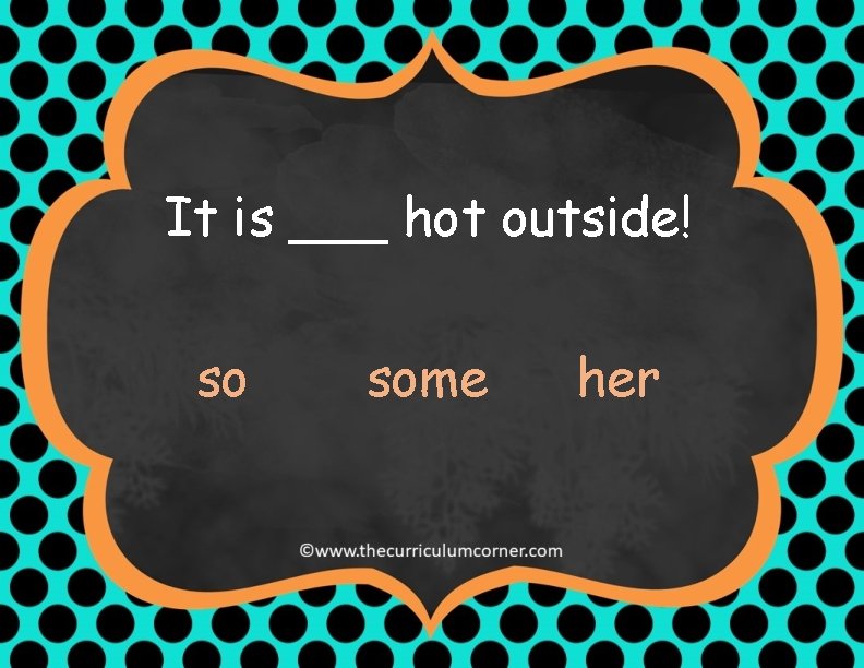 It is ___ hot outside! so some her 