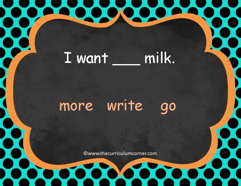 I want ___ milk. more write go 