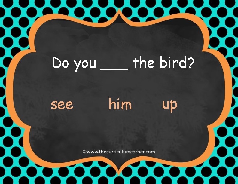 Do you ___ the bird? see him up 