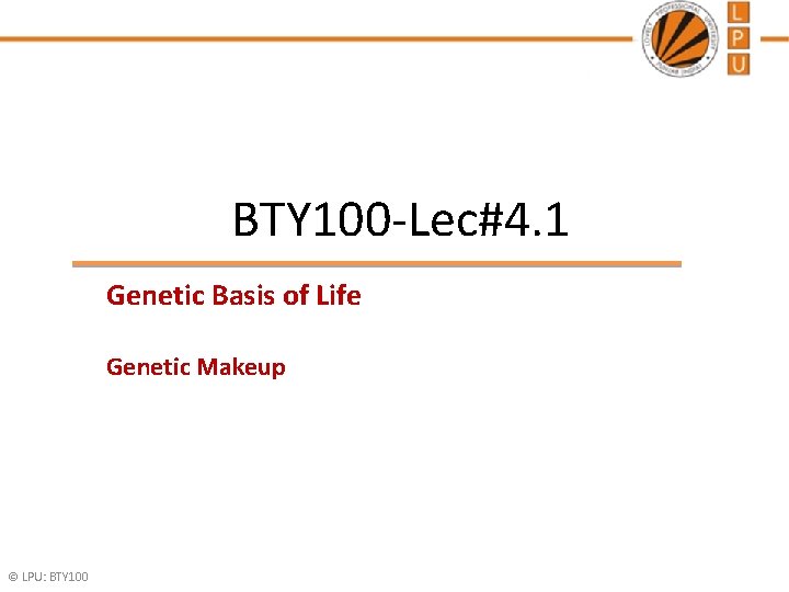 BTY 100 -Lec#4. 1 Genetic Basis of Life Genetic Makeup © LPU: BTY 100