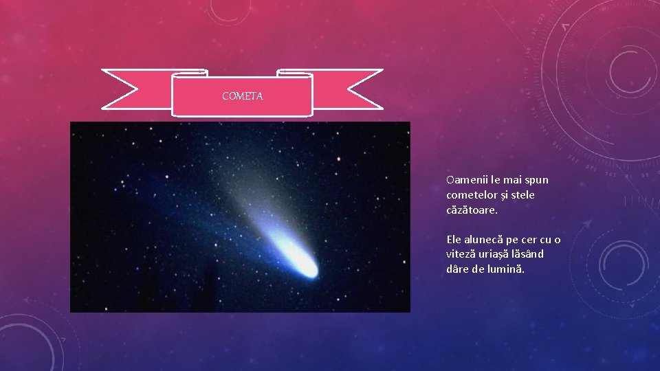 COMETA Oamenii le mai spun cometelor și stele căzătoare. Ele alunecă pe cer cu