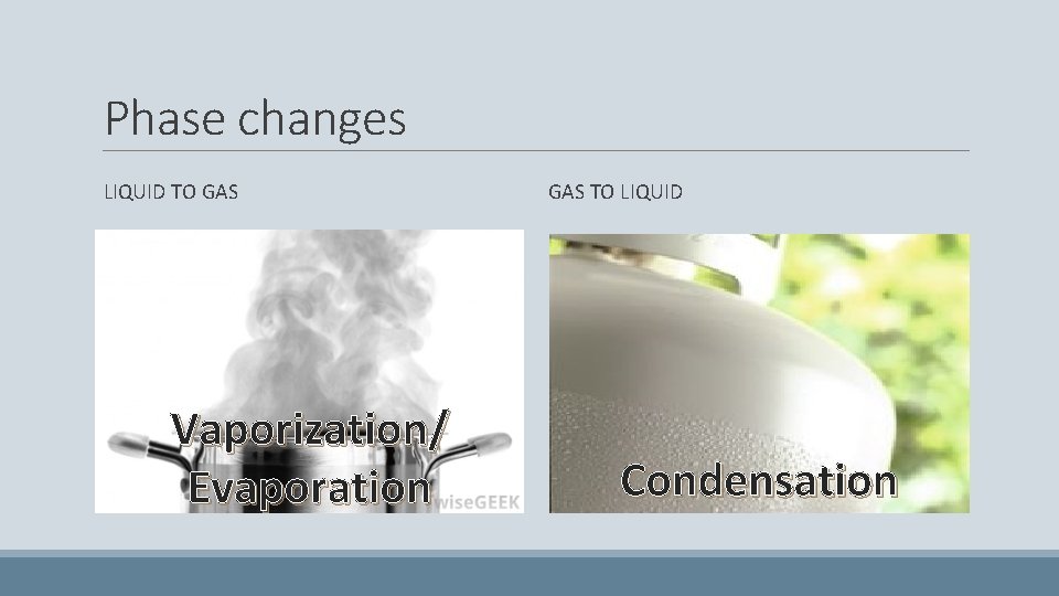 Phase changes LIQUID TO GAS Vaporization/ Evaporation GAS TO LIQUID Condensation 