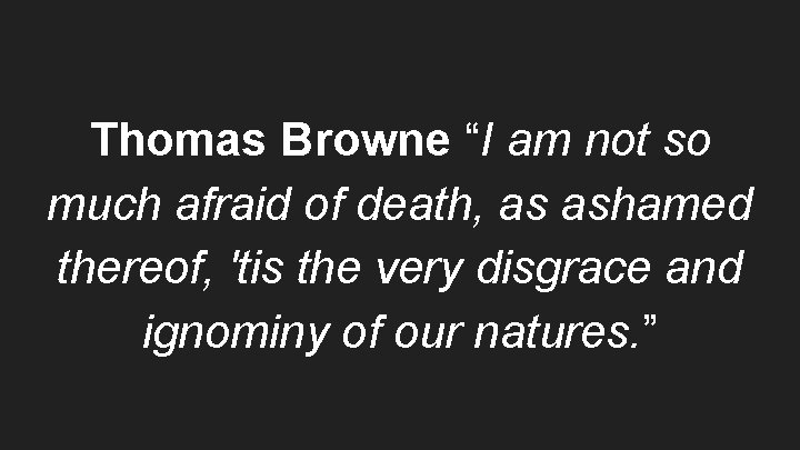 Thomas Browne “I am not so much afraid of death, as ashamed thereof, 'tis