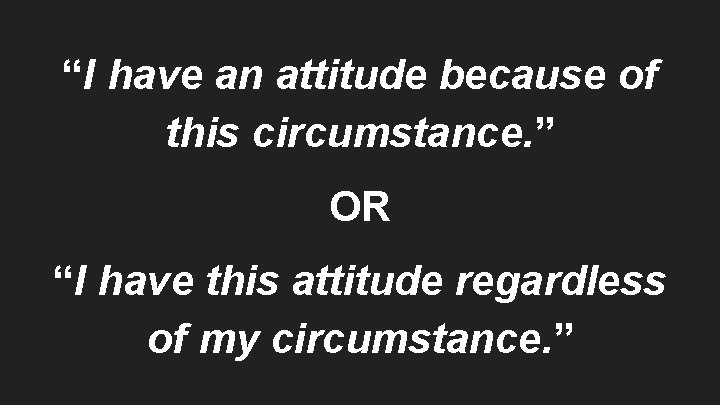“I have an attitude because of this circumstance. ” OR “I have this attitude