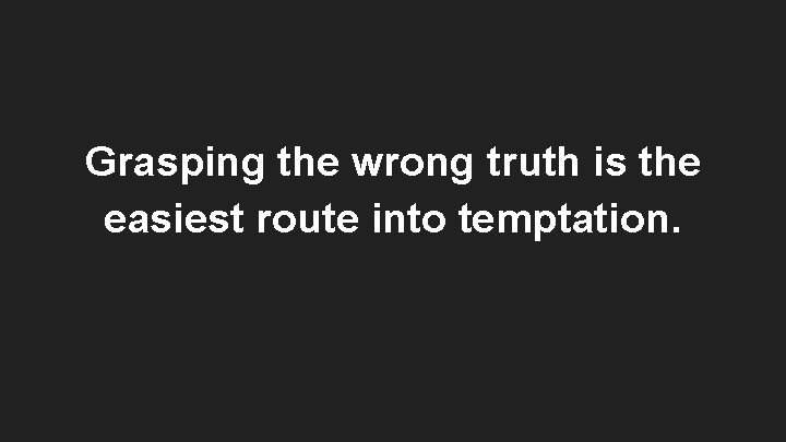 Grasping the wrong truth is the easiest route into temptation. 