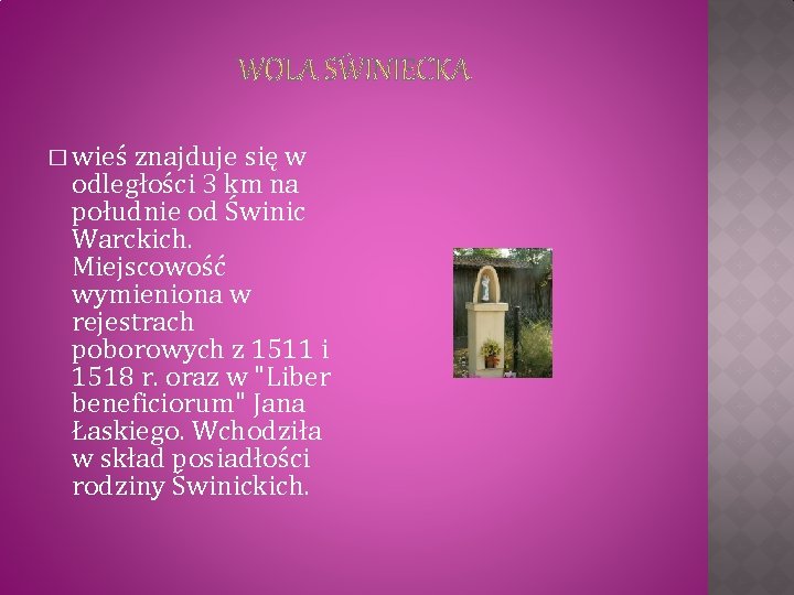 � wieś znajduje się w odległości 3 km na południe od Świnic Warckich. Miejscowość