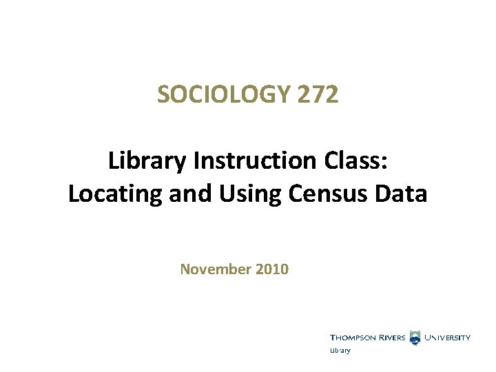 SOCIOLOGY 272 Library Instruction Class: Locating and Using Census Data November 2010 
