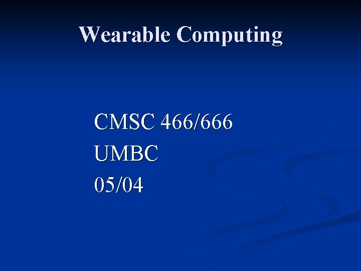 Wearable Computing CMSC 466/666 UMBC 05/04 