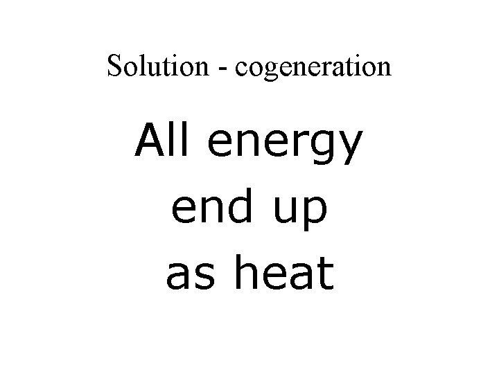 Solution - cogeneration All energy end up as heat 