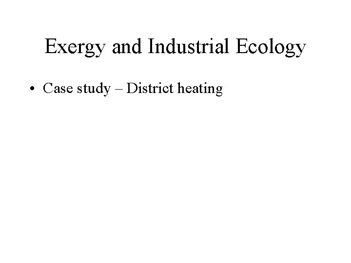 Exergy and Industrial Ecology • Case study – District heating 