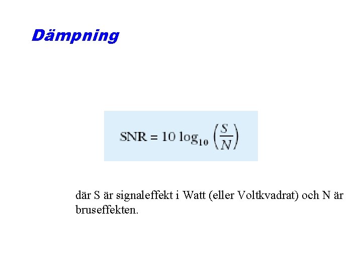 Dämpning där S är signaleffekt i Watt (eller Voltkvadrat) och N är bruseffekten. 