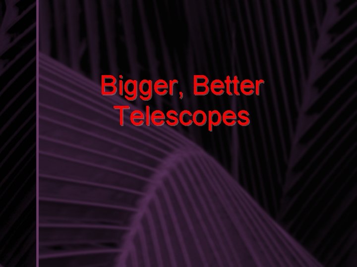 Bigger, Better Telescopes 