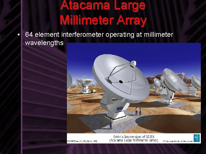 Atacama Large Millimeter Array • 64 element interferometer operating at millimeter wavelengths 