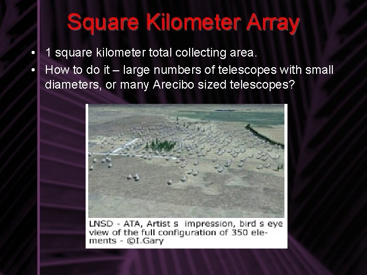 Square Kilometer Array • 1 square kilometer total collecting area. • How to do