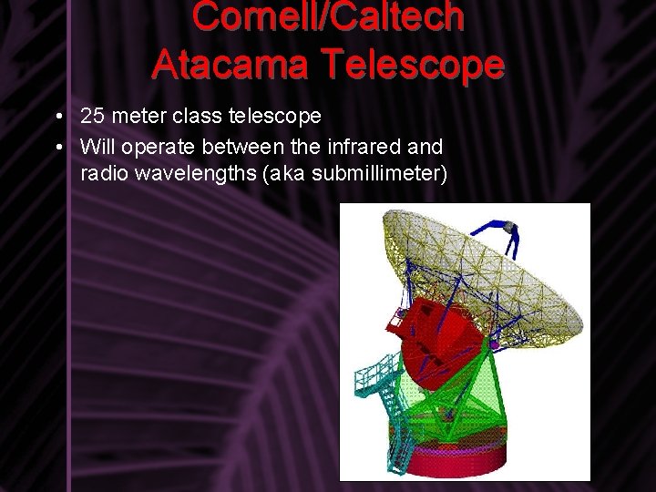 Cornell/Caltech Atacama Telescope • 25 meter class telescope • Will operate between the infrared