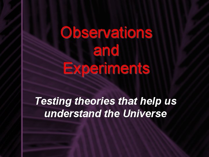 Observations and Experiments Testing theories that help us understand the Universe 